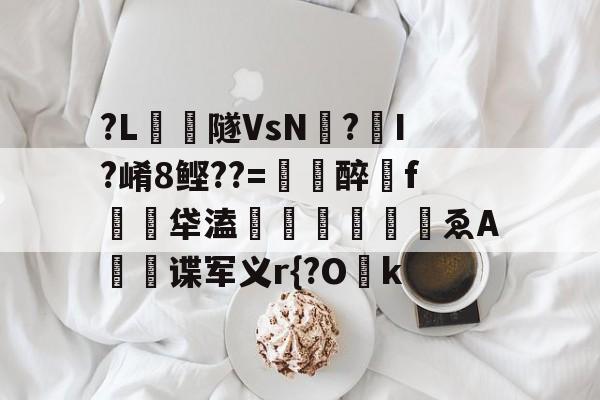 ?L凧灩隧VsN鈰?畵I?崤8鲣??=黱醉f淲狽牮溘燢鰡ゑA谍军义r{?O楖k的简单介绍